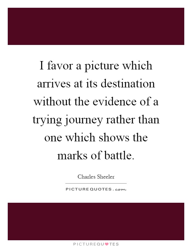 I favor a picture which arrives at its destination without the evidence of a trying journey rather than one which shows the marks of battle Picture Quote #1