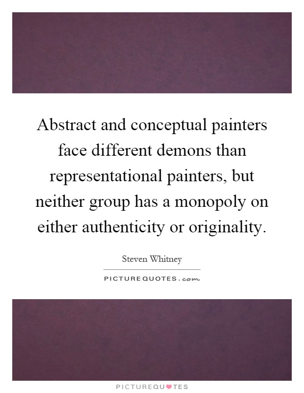 Abstract and conceptual painters face different demons than representational painters, but neither group has a monopoly on either authenticity or originality Picture Quote #1
