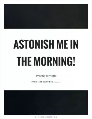 Astonish me in the morning! Picture Quote #1