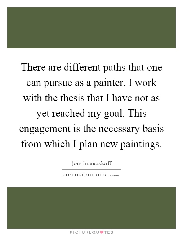 There are different paths that one can pursue as a painter. I work with the thesis that I have not as yet reached my goal. This engagement is the necessary basis from which I plan new paintings Picture Quote #1