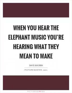 When you hear the elephant music you’re hearing what they mean to make Picture Quote #1