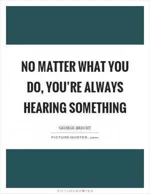 No matter what you do, you’re always hearing something Picture Quote #1