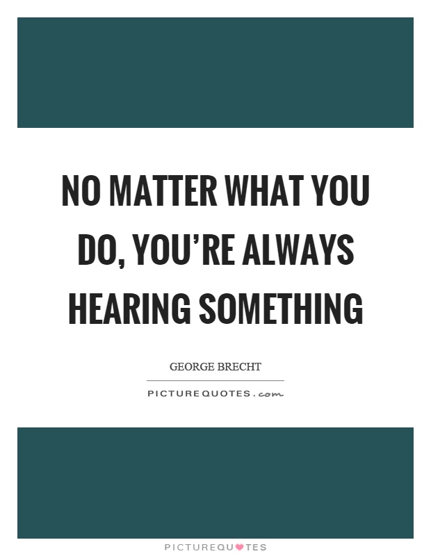 No matter what you do, you're always hearing something Picture Quote #1
