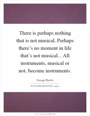 There is perhaps nothing that is not musical. Perhaps there’s no moment in life that’s not musical... All instruments, musical or not, become instruments Picture Quote #1