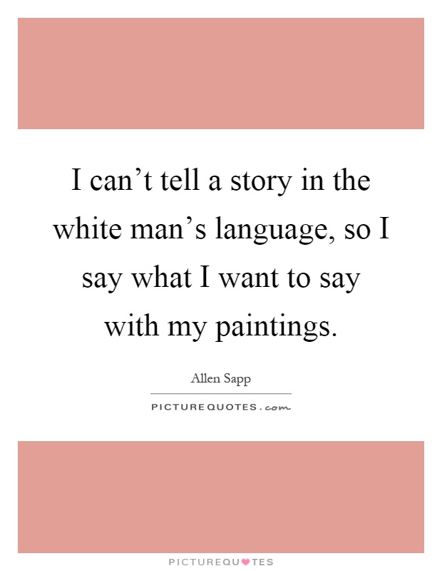 I can't tell a story in the white man's language, so I say what I want to say with my paintings Picture Quote #1