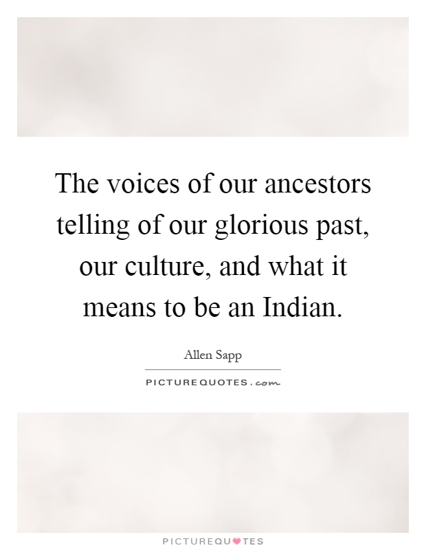 The voices of our ancestors telling of our glorious past, our culture, and what it means to be an Indian Picture Quote #1