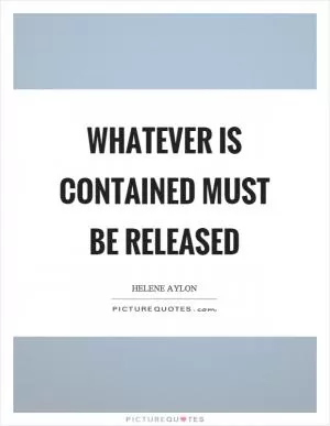 Whatever is contained must be released Picture Quote #1