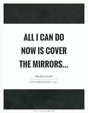 All I can do now is cover the mirrors Picture Quote #1