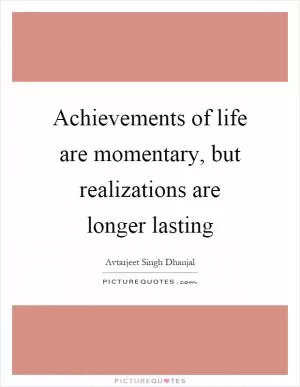 Achievements of life are momentary, but realizations are longer lasting Picture Quote #1