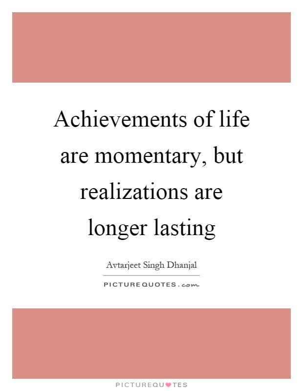 Achievements of life are momentary, but realizations are longer lasting Picture Quote #1