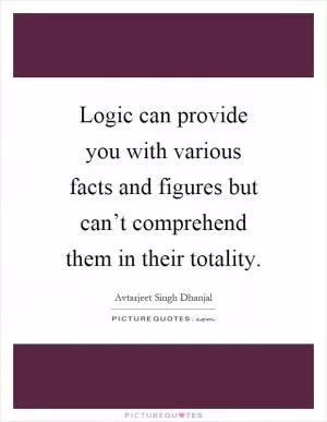 Logic can provide you with various facts and figures but can’t comprehend them in their totality Picture Quote #1
