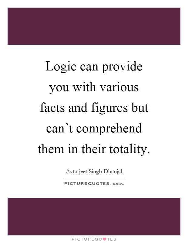 Logic can provide you with various facts and figures but can't comprehend them in their totality Picture Quote #1