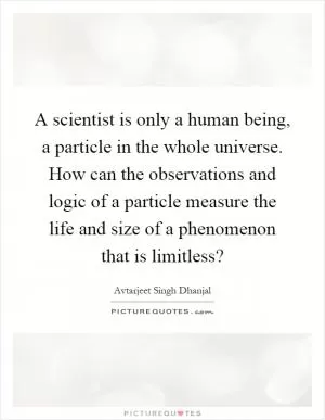 A scientist is only a human being, a particle in the whole universe. How can the observations and logic of a particle measure the life and size of a phenomenon that is limitless? Picture Quote #1