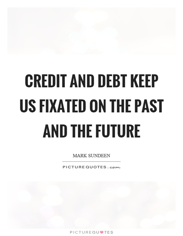 Credit and debt keep us fixated on the past and the future Picture Quote #1