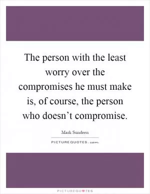 The person with the least worry over the compromises he must make is, of course, the person who doesn’t compromise Picture Quote #1