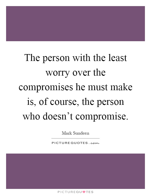The person with the least worry over the compromises he must make is, of course, the person who doesn't compromise Picture Quote #1