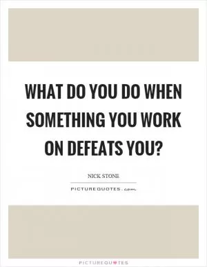 What do you do when something you work on defeats you? Picture Quote #1