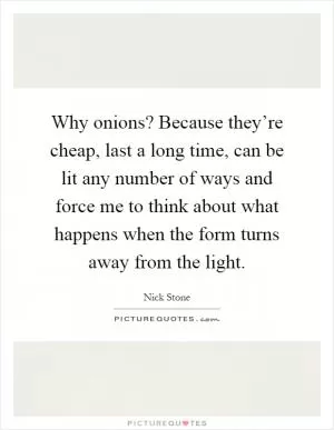 Why onions? Because they’re cheap, last a long time, can be lit any number of ways and force me to think about what happens when the form turns away from the light Picture Quote #1