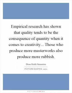Empirical research has shown that quality tends to be the consequence of quantity when it comes to creativity... Those who produce more masterworks also produce more rubbish Picture Quote #1
