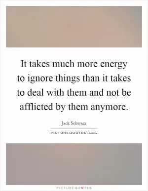 It takes much more energy to ignore things than it takes to deal with them and not be afflicted by them anymore Picture Quote #1