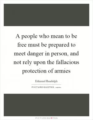 A people who mean to be free must be prepared to meet danger in person, and not rely upon the fallacious protection of armies Picture Quote #1
