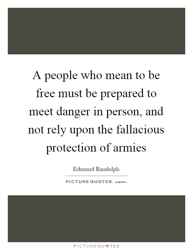 A people who mean to be free must be prepared to meet danger in person, and not rely upon the fallacious protection of armies Picture Quote #1