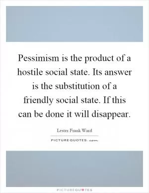 Pessimism is the product of a hostile social state. Its answer is the substitution of a friendly social state. If this can be done it will disappear Picture Quote #1