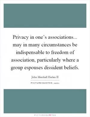 Privacy in one’s associations... may in many circumstances be indispensable to freedom of association, particularly where a group espouses dissident beliefs Picture Quote #1