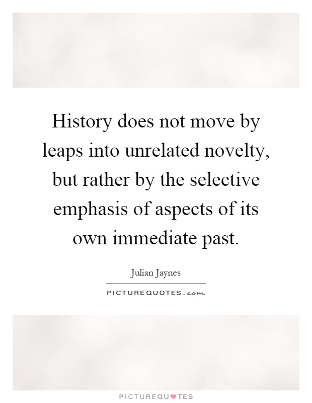 History does not move by leaps into unrelated novelty, but rather by the selective emphasis of aspects of its own immediate past Picture Quote #1