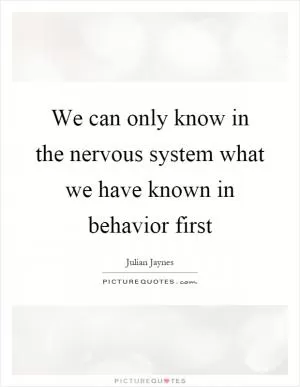 We can only know in the nervous system what we have known in behavior first Picture Quote #1