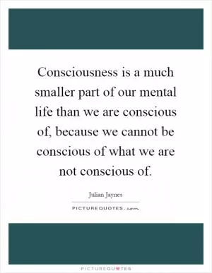 Consciousness is a much smaller part of our mental life than we are conscious of, because we cannot be conscious of what we are not conscious of Picture Quote #1