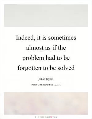 Indeed, it is sometimes almost as if the problem had to be forgotten to be solved Picture Quote #1