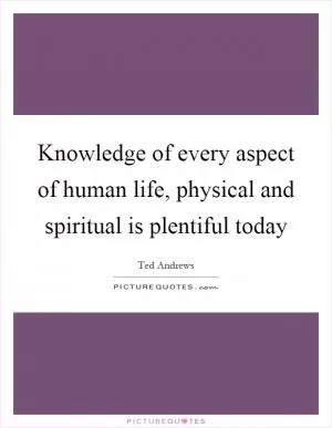 Knowledge of every aspect of human life, physical and spiritual is plentiful today Picture Quote #1