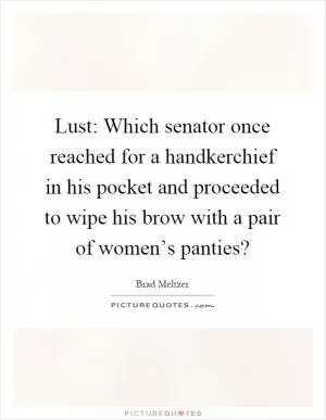 Lust: Which senator once reached for a handkerchief in his pocket and proceeded to wipe his brow with a pair of women’s panties? Picture Quote #1