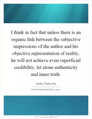 I think in fact that unless there is an organic link between the subjective impressions of the author and his objective representation of reality, he will not achieve even superficial credibility, let alone authenticity and inner truth Picture Quote #1