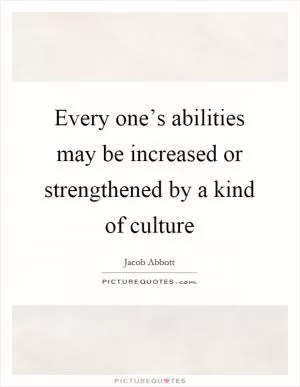 Every one’s abilities may be increased or strengthened by a kind of culture Picture Quote #1