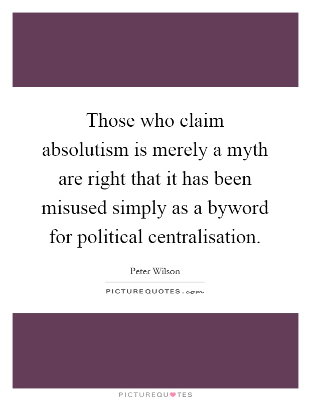 Those who claim absolutism is merely a myth are right that it has been misused simply as a byword for political centralisation Picture Quote #1