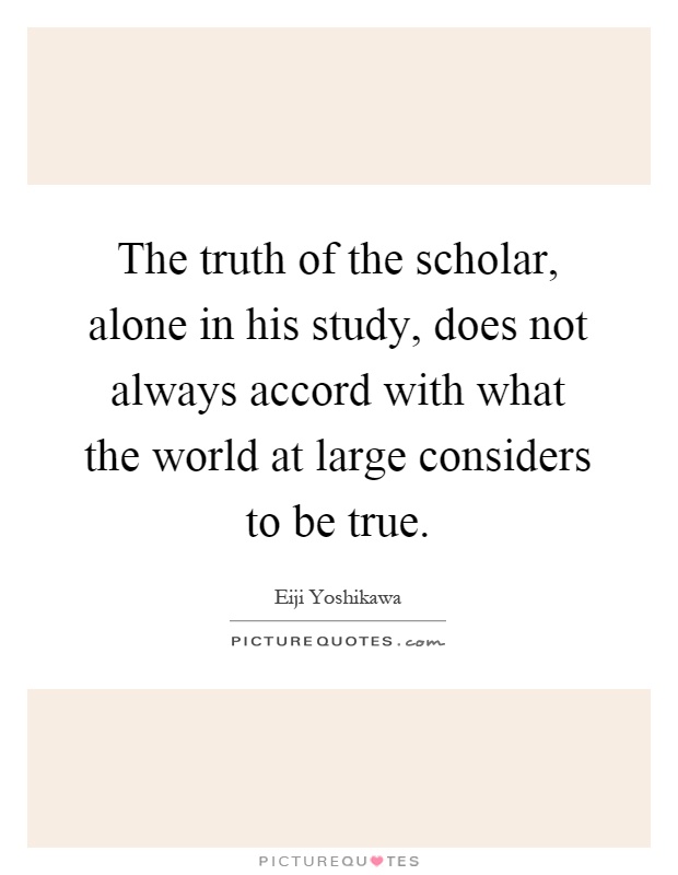 The truth of the scholar, alone in his study, does not always accord with what the world at large considers to be true Picture Quote #1