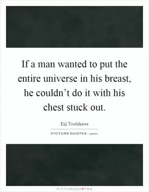 If a man wanted to put the entire universe in his breast, he couldn’t do it with his chest stuck out Picture Quote #1