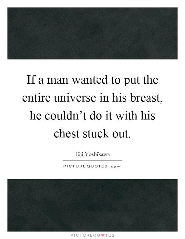 If a man wanted to put the entire universe in his breast, he couldn't do it with his chest stuck out Picture Quote #1