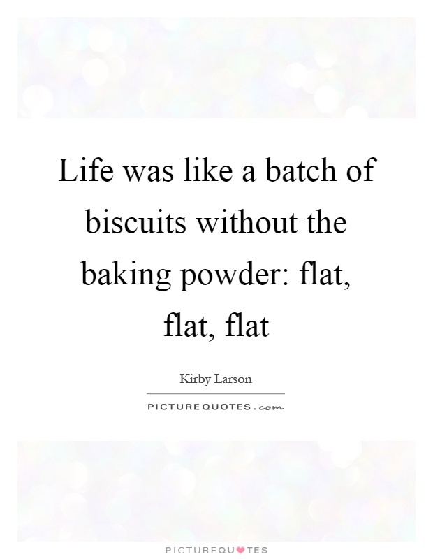 Life was like a batch of biscuits without the baking powder: flat, flat, flat Picture Quote #1