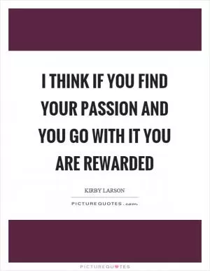 I think if you find your passion and you go with it you are rewarded Picture Quote #1