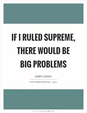 If I ruled supreme, there would be big problems Picture Quote #1