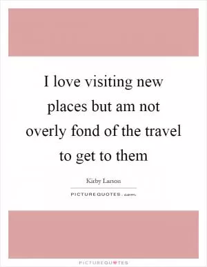 I love visiting new places but am not overly fond of the travel to get to them Picture Quote #1