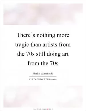 There’s nothing more tragic than artists from the 70s still doing art from the 70s Picture Quote #1
