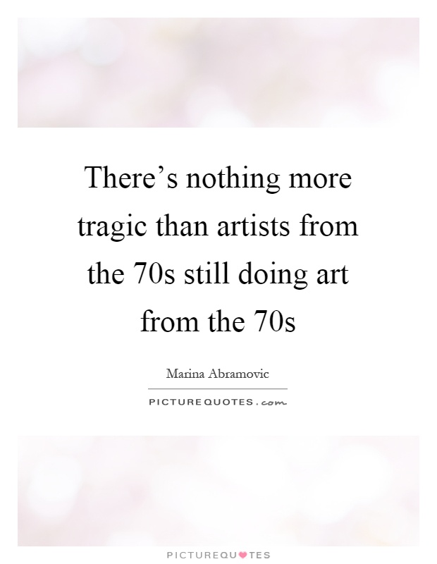 There's nothing more tragic than artists from the 70s still doing art from the 70s Picture Quote #1