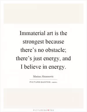 Immaterial art is the strongest because there’s no obstacle; there’s just energy, and I believe in energy Picture Quote #1