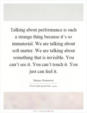 Talking about performance is such a strange thing because it’s so immaterial. We are talking about soft matter. We are talking about something that is invisible. You can’t see it. You can’t touch it. You just can feel it Picture Quote #1