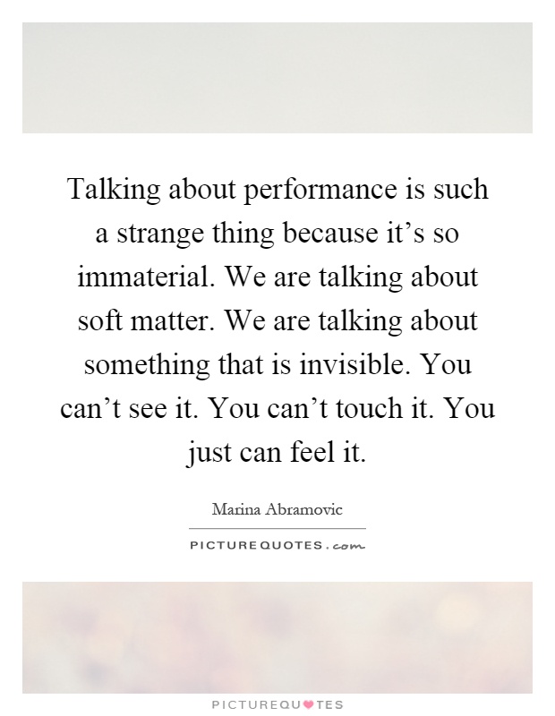 Talking about performance is such a strange thing because it's so immaterial. We are talking about soft matter. We are talking about something that is invisible. You can't see it. You can't touch it. You just can feel it Picture Quote #1