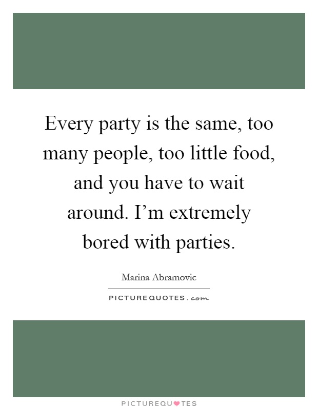 Every party is the same, too many people, too little food, and you have to wait around. I'm extremely bored with parties Picture Quote #1